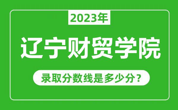 辽宁财贸学院2023年录取分数线是多少分（含2021-2022历年）