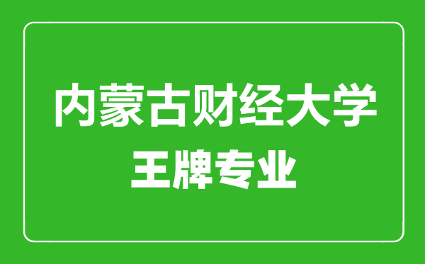 内蒙古财经大学王牌专业有哪些_最好的专业是什么