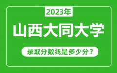 山西大同大学2023年录取分数线是多少分（含2021-2022历年）