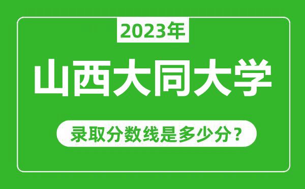 山西大同大学2023年录取分数线是多少分(含2021-2022历年)