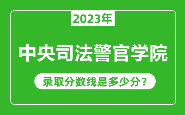 中央司法警官学院2023年录取分数线是多少分（含2021-2022历年）