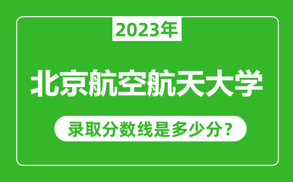 北京航空航天大学2023年录取分数线是多少分（含2021-2022历年）