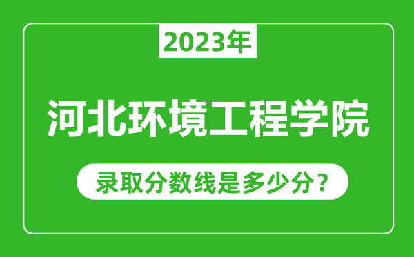 河北环境工程学院2023年录取分数线是多少分（含2021-2022历年）