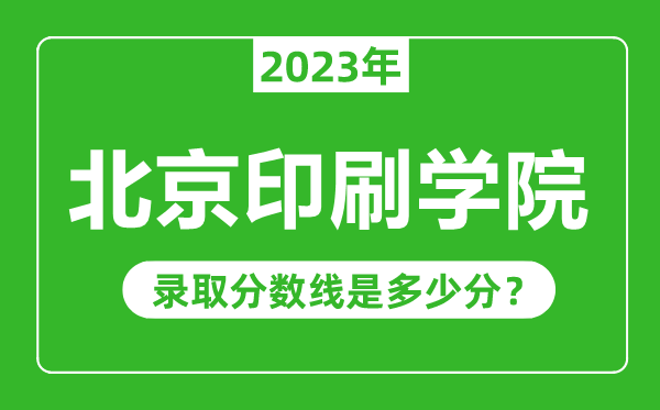 北京印刷学院2023年录取分数线是多少分(含2021-2022历年)