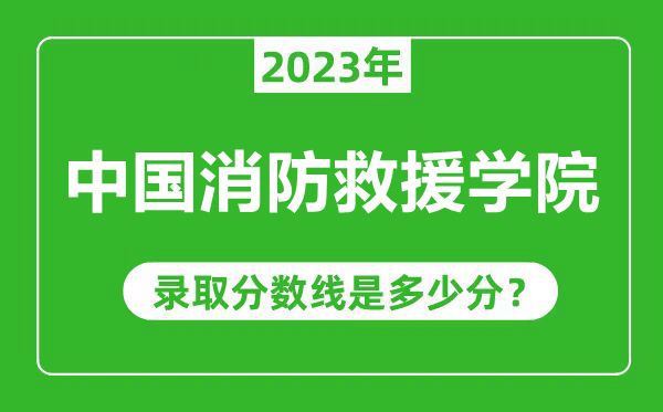 中国消防救援学院2023年录取分数线是多少分（含2021-2022历年）
