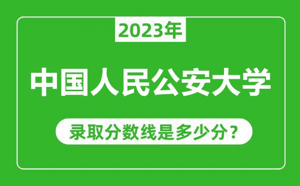 中国人民公安大学2023年录取分数线是多少分（含2021-2022历年）