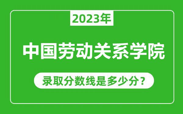 中国劳动关系学院2023年录取分数线是多少分（含2021-2022历年）