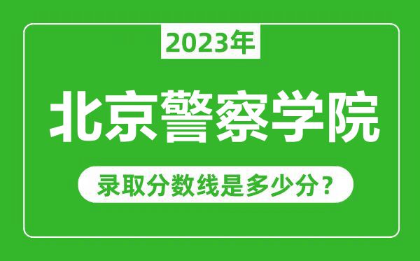 北京警察学院2023年录取分数线是多少分（含2021-2022历年）