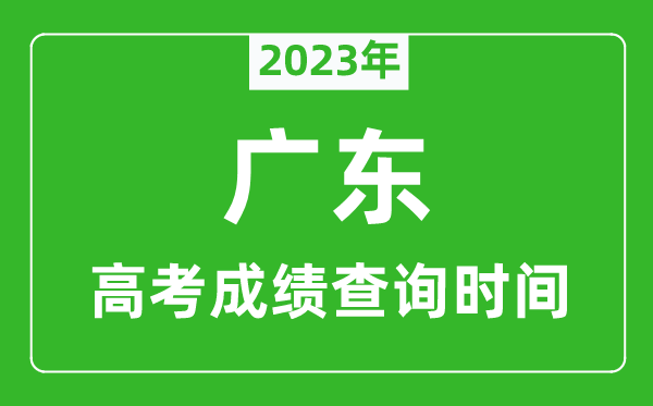 2023年广东高考成绩查询时间,广东高考成绩什么时候公布