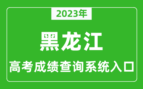 2023年黑龙江省高考成绩查询系统入口,黑龙江高考查分官网入口