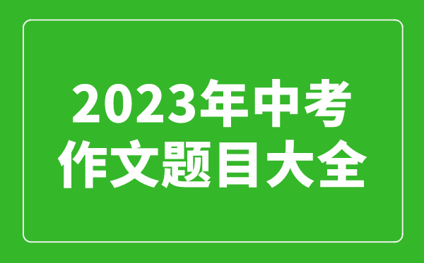 2023年中考作文题目大全,历年中考作文题目汇总