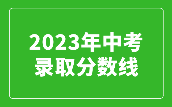 2023年中考录取分数线汇总,全国各高中录取分数线一览表