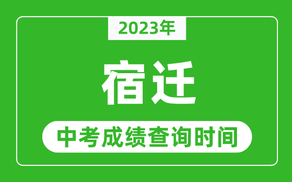 2023年宿迁中考成绩查询时间,宿迁中考成绩一般什么时候公布?