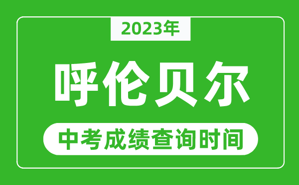 2023年呼伦贝尔中考成绩查询时间,呼伦贝尔中考成绩一般什么时候公布?