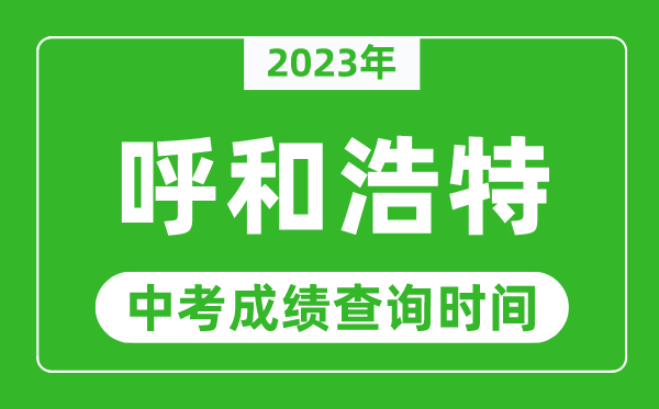 2023年呼和浩特中考成绩查询时间,呼和浩特中考成绩一般什么时候公布?
