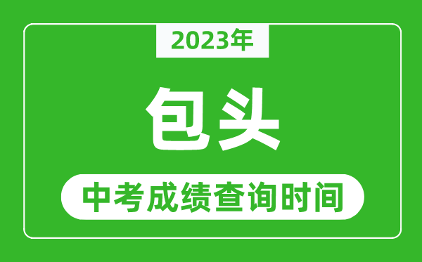 2023年包头中考成绩查询时间,包头中考成绩一般什么时候公布?