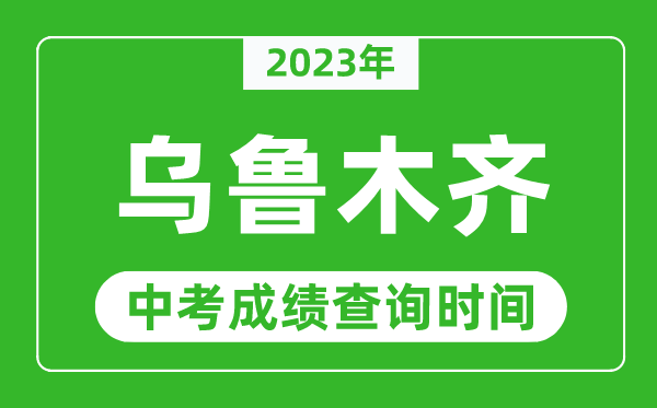 2023年乌鲁木齐中考成绩查询时间,乌鲁木齐中考成绩一般什么时候公布?