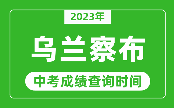 2023年乌兰察布中考成绩查询时间,乌兰察布中考成绩一般什么时候公布?