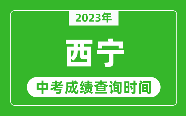 2023年西宁中考成绩查询时间,西宁中考成绩一般什么时候公布?
