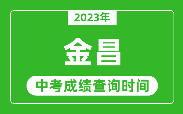 2023年金昌中考成绩查询时间,金昌中考成绩一般什么时候公布?