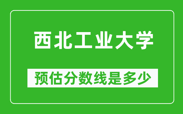 2023年西北工业大学在云南预估分数线(附西北工业大学招生计划人数)