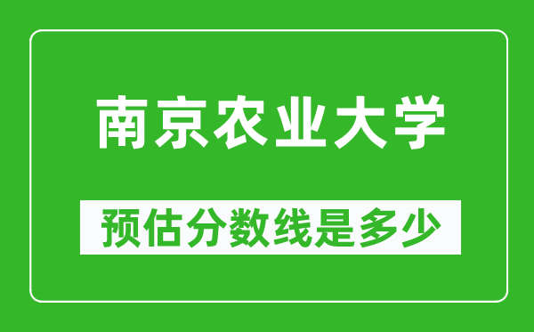 2023年南京农业大学在安徽预估分数线（附南京农业大学招生计划人数）