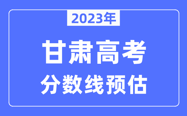 2023年甘肃高考分数线预估（含本科、一本、二本、专科分数线）