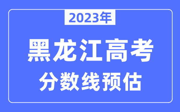 2023年黑龙江高考分数线预估（含本科、一本、二本、专科分数线）