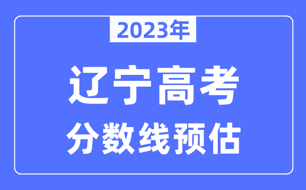 2023年辽宁高考分数线预估（含本科、一本、二本、专科分数线）