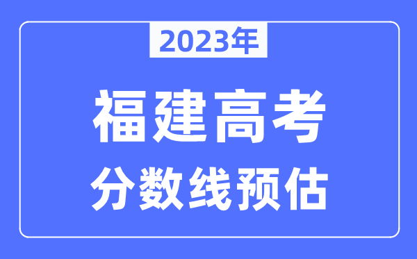 2023年福建高考分数线预估（含本科、一本、二本、专科分数线）