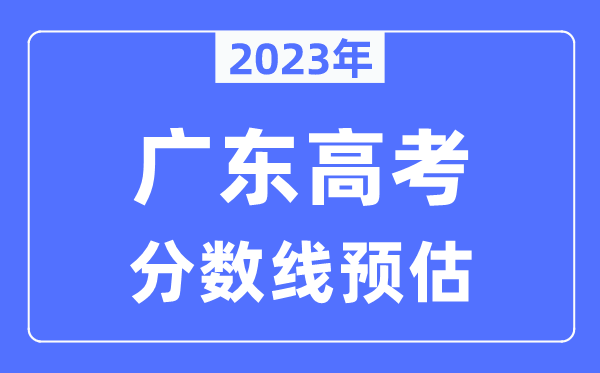 2023年广东高考分数线预估（含本科、一本、二本、专科分数线）