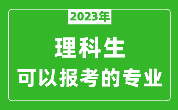 2023年理科生可以报哪些专业,理科生可以报考的专业推荐