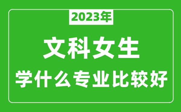 2023年文科女生学什么专业比较好,文科女生学什么专业就业前景好