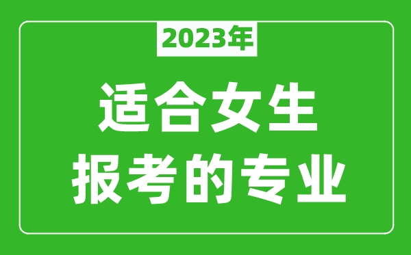 2023年适合女生报考的专业有哪些,女生学什么专业比较好？