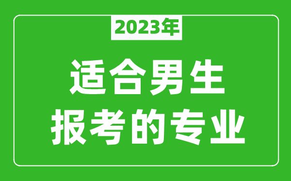 2023年适合男生报考的专业有哪些,男生学什么专业比较好？