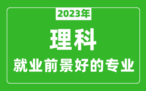 2023年理科就业前景最好的十大专业,理科学什么专业就业前景好