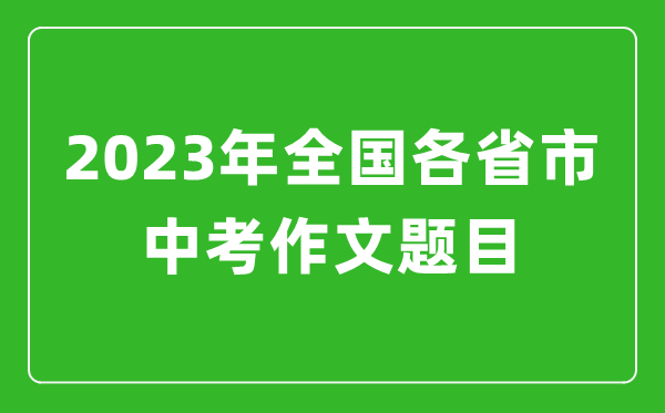 2023年全国各省市中考作文题目,各地中考作文题目大全