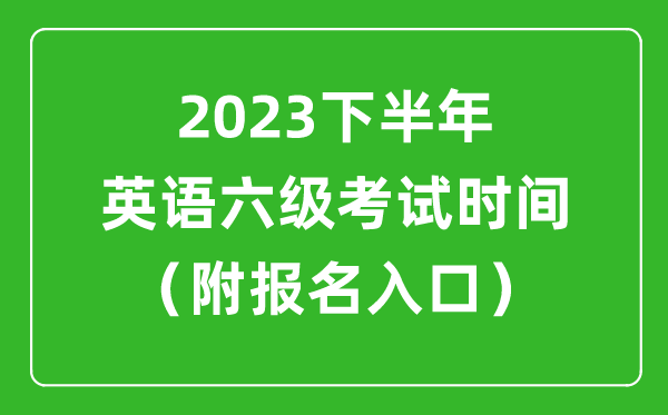 2023下半年英语六级考试时间安排（附英语六级报名官网入口）