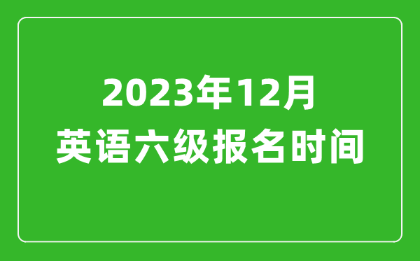 2023年12月英语六级报名时间