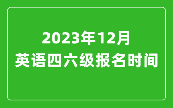 2023年12月英语四六级报名时间