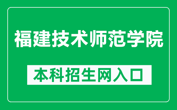 福建技术师范学院本科招生网网址(http://zsb.fpnu.edu.cn/)