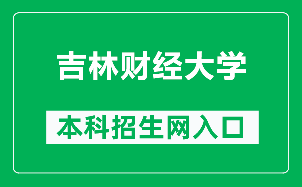 吉林财经大学本科招生网网址(http://newzs.jlufe.edu.cn/)