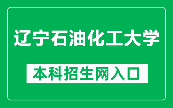 辽宁石油化工大学本科招生网网址(http://zhaosheng.lnpu.edu.cn/)