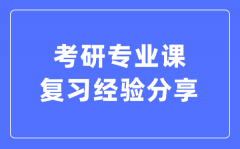 考研专业课复习经验分享_考研专业课怎么复习?