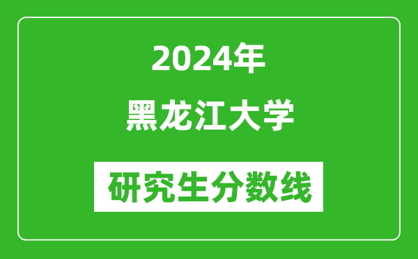 2024年黑龙江大学研究生分数线一览表(含2023年历年)