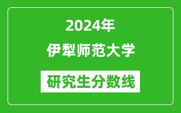 2024年伊犁师范大学研究生分数线一览表(含2023年历年)