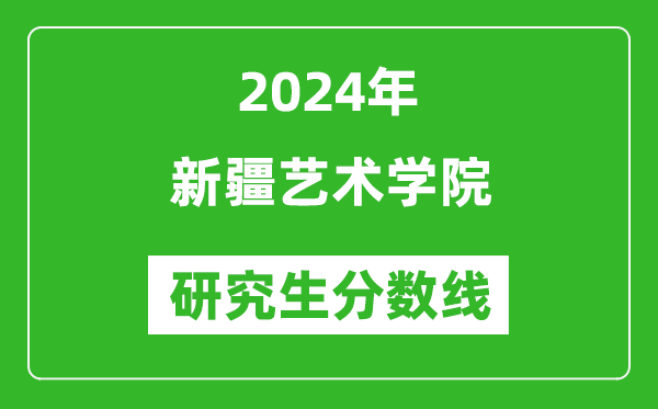 2024年新疆艺术学院研究生分数线一览表(含2023年历年)