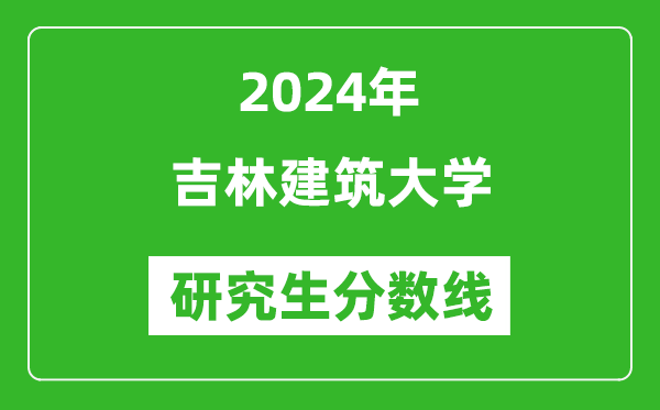 2024年吉林建筑大学研究生分数线一览表(含2023年历年)