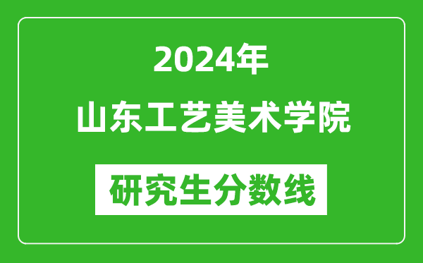 2024年山东工艺美术学院研究生分数线一览表(含2023年历年)