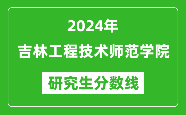2024年吉林工程技术师范学院研究生分数线一览表(含2023年历年)